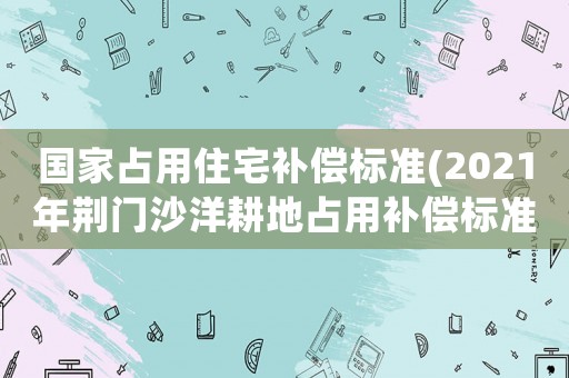 國家占用住宅補償標準(2021年荊門沙洋耕地占用補償標準？)
