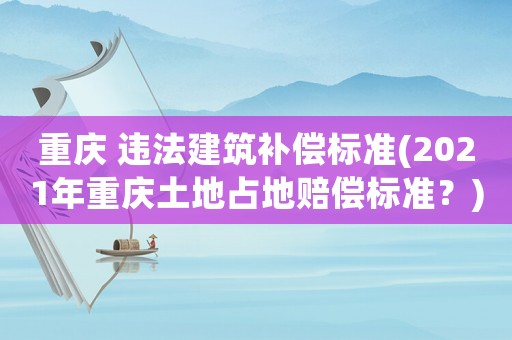 重慶 違法建筑補償標準(2021年重慶土地占地賠償標準？)