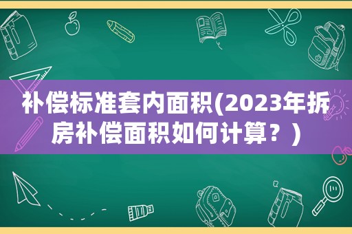 補償標準套內面積(2023年拆房補償面積如何計算？)