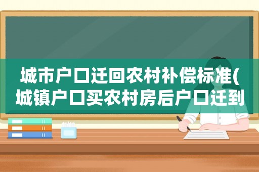 城市戶口遷回農(nóng)村補償標準(城鎮(zhèn)戶口買農(nóng)村房后戶口遷到本村可以享受拆遷補償嗎？)