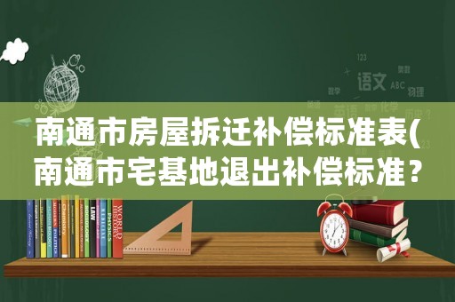 南通市房屋拆遷補(bǔ)償標(biāo)準(zhǔn)表(南通市宅基地退出補(bǔ)償標(biāo)準(zhǔn)？)