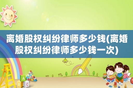 離婚股權糾紛律師多少錢(離婚股權糾紛律師多少錢一次)