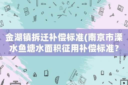 金湖鎮拆遷補償標準(南京市溧水魚塘水面積征用補償標準？)