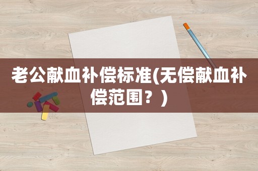老公獻血補償標準(無償獻血補償范圍？)
