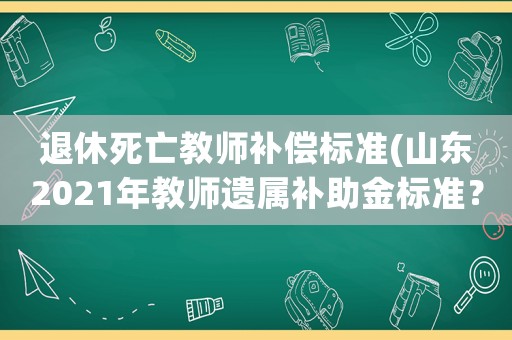 退休死亡教師補償標準(山東2021年教師遺屬補助金標準？)