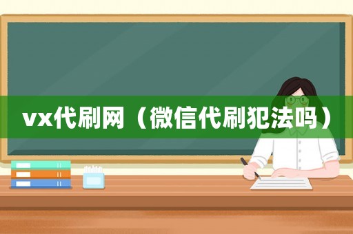 vx代刷網（微信代刷犯法嗎）