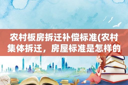 農村板房拆遷補償標準(農村集體拆遷，房屋標準是怎樣的？)