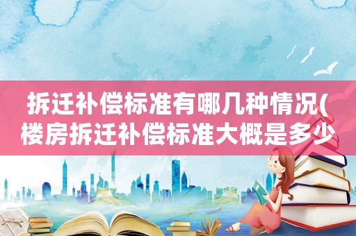 拆遷補償標準有哪幾種情況(樓房拆遷補償標準大概是多少？該注意些什么？)
