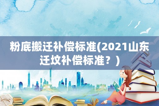 粉底搬遷補償標準(2021山東遷墳補償標準？)