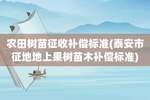 農(nóng)田樹苗征收補償標準(泰安市征地地上果樹苗木補償標準)