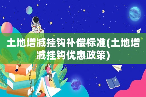 土地增減掛鉤補償標準(土地增減掛鉤優惠政策)