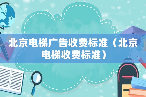 北京電梯廣告收費標準（北京電梯收費標準）