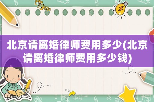 北京請離婚律師費用多少(北京請離婚律師費用多少錢)