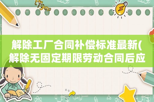 解除工廠合同補償標準最新(解除無固定期限勞動合同后應該怎么賠償)