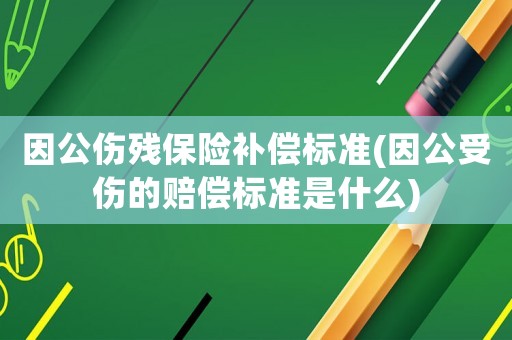 因公傷殘保險補償標準(因公受傷的賠償標準是什么)