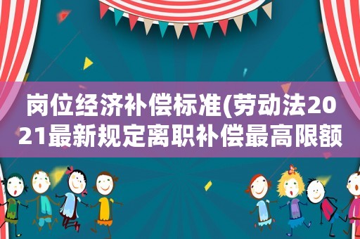 崗位經濟補償標準(勞動法2021最新規(guī)定離職補償最高限額？)