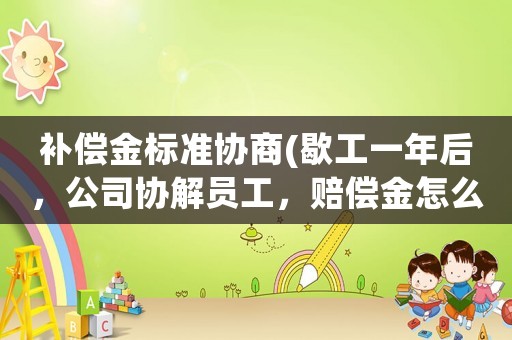 補償金標準協商(歇工一年后，公司協解員工，賠償金怎么算？)
