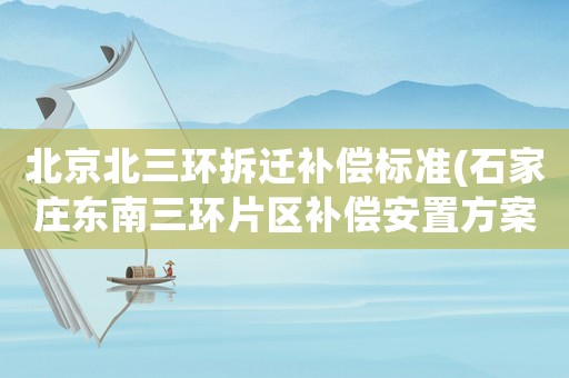 北京北三環拆遷補償標準(石家莊東南三環片區補償安置方案？)