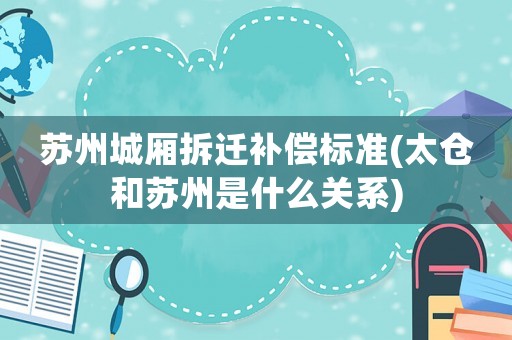 蘇州城廂拆遷補償標準(太倉和蘇州是什么關系)