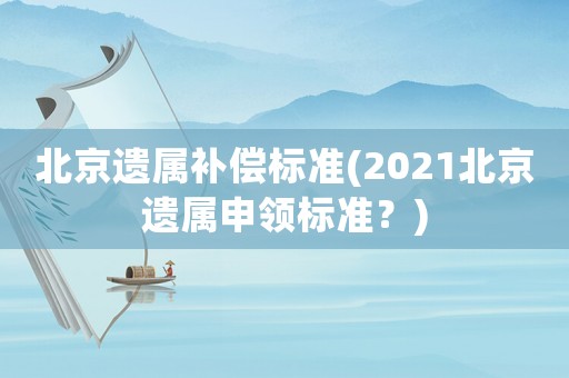 北京遺屬補(bǔ)償標(biāo)準(zhǔn)(2021北京遺屬申領(lǐng)標(biāo)準(zhǔn)？)