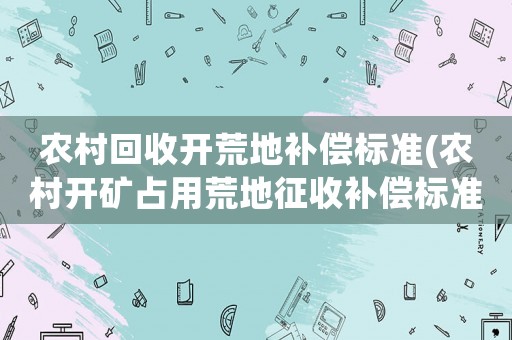 農(nóng)村回收開荒地補(bǔ)償標(biāo)準(zhǔn)(農(nóng)村開礦占用荒地征收補(bǔ)償標(biāo)準(zhǔn))