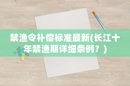 禁漁令補償標準最新(長江十年禁漁期詳細條例？)