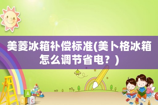 美菱冰箱補償標準(美卜格冰箱怎么調節省電？)