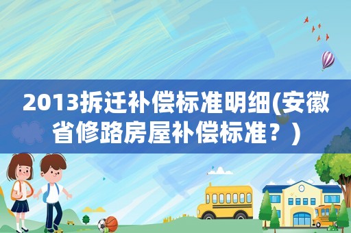 2013拆遷補(bǔ)償標(biāo)準(zhǔn)明細(xì)(安徽省修路房屋補(bǔ)償標(biāo)準(zhǔn)？)
