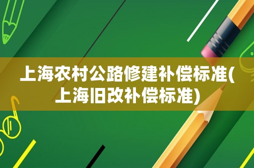 上海農(nóng)村公路修建補償標(biāo)準(zhǔn)(上海舊改補償標(biāo)準(zhǔn))