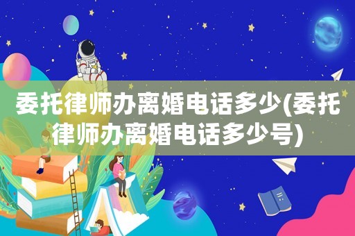 委托律師辦離婚電話多少(委托律師辦離婚電話多少號)