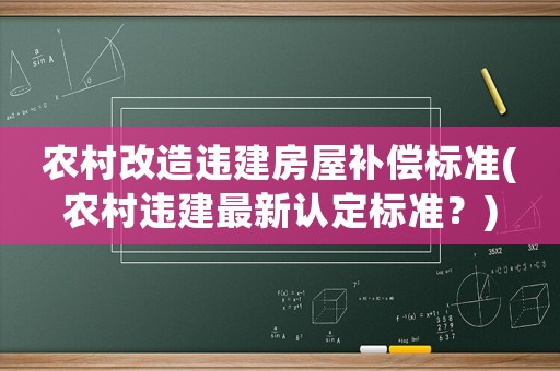 農(nóng)村改造違建房屋補償標準(農(nóng)村違建最新認定標準？)