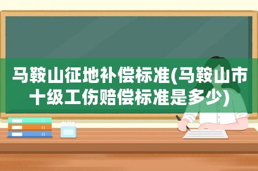馬鞍山征地補償標準(馬鞍山市十級工傷賠償標準是多少)