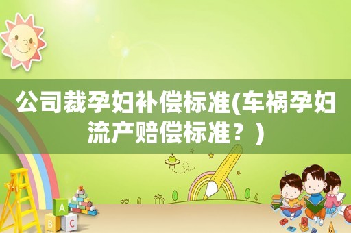 公司裁孕婦補償標準(車禍孕婦流產賠償標準？)