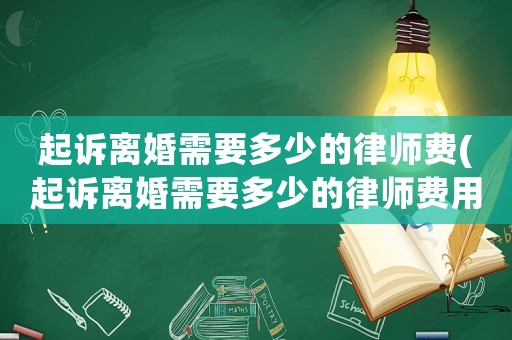 起訴離婚需要多少的律師費(起訴離婚需要多少的律師費用)