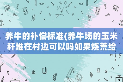 養牛的補償標準(養牛場的玉米稈堆在村邊可以嗎如果燒荒給燒了用賠償嗎？)