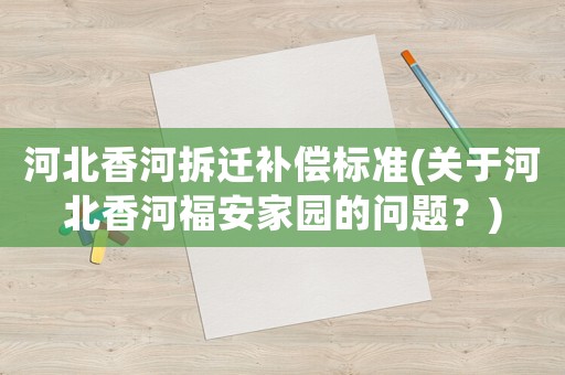 河北香河拆遷補償標準(關于河北香河福安家園的問題？)