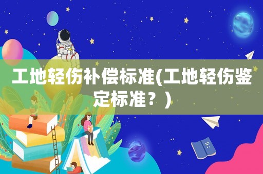工地輕傷補償標準(工地輕傷鑒定標準？)