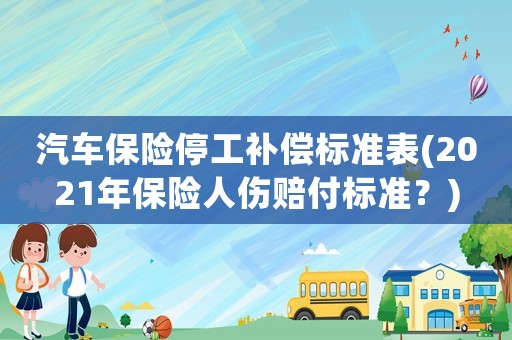 汽車保險停工補(bǔ)償標(biāo)準(zhǔn)表(2021年保險人傷賠付標(biāo)準(zhǔn)？)