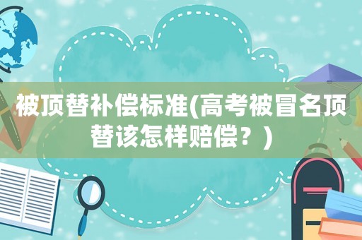 被頂替補償標準(高考被冒名頂替該怎樣賠償？)