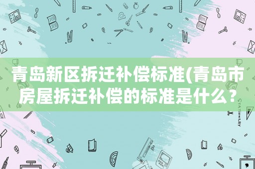 青島新區拆遷補償標準(青島市房屋拆遷補償的標準是什么？)