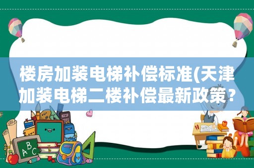 樓房加裝電梯補償標準(天津加裝電梯二樓補償最新政策？)