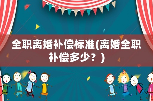 全職離婚補(bǔ)償標(biāo)準(zhǔn)(離婚全職補(bǔ)償多少？)