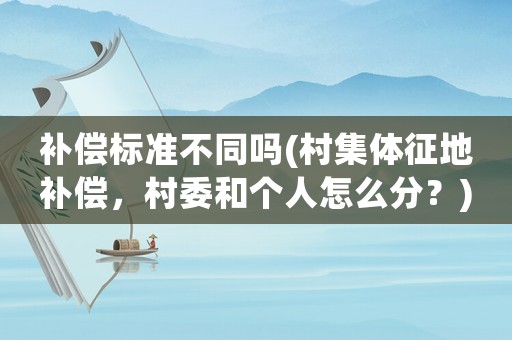 補償標準不同嗎(村集體征地補償，村委和個人怎么分？)