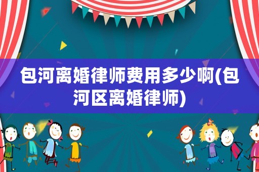 包河離婚律師費用多少啊(包河區離婚律師)