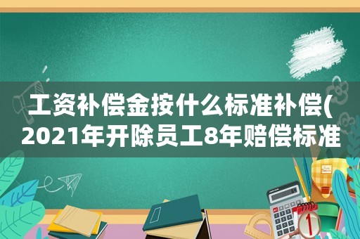 工資補償金按什么標準補償(2021年開除員工8年賠償標準？)