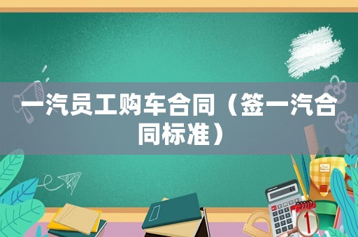 一汽員工購車合同（簽一汽合同標準）