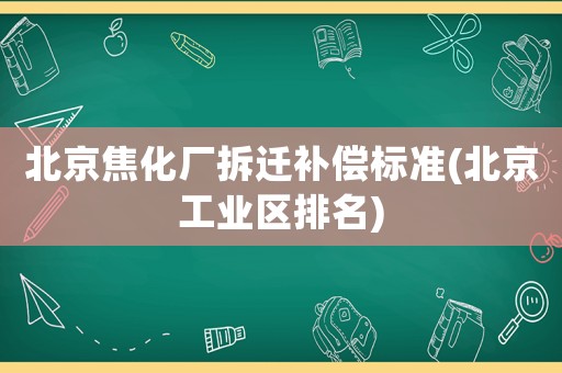北京焦化廠拆遷補償標準(北京工業區排名)