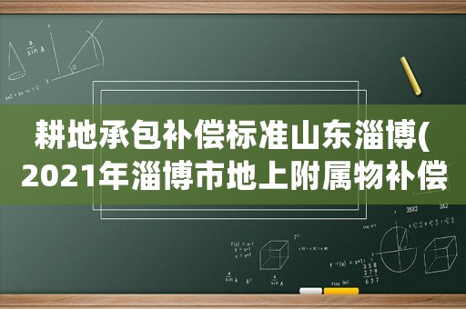 耕地承包補償標準山東淄博(2021年淄博市地上附屬物補償標準)