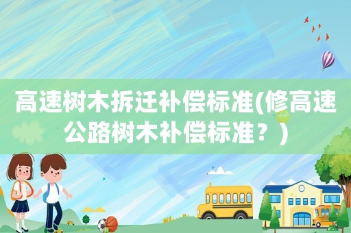 高速樹木拆遷補償標準(修高速公路樹木補償標準？)