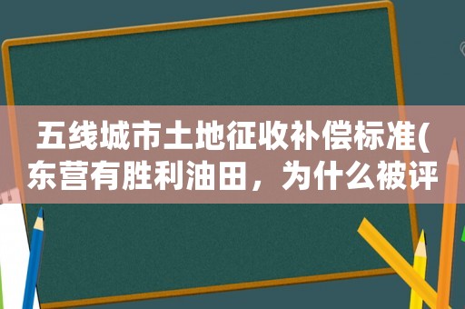 五線城市土地征收補償標準(東營有勝利油田，為什么被評為四線城市？)